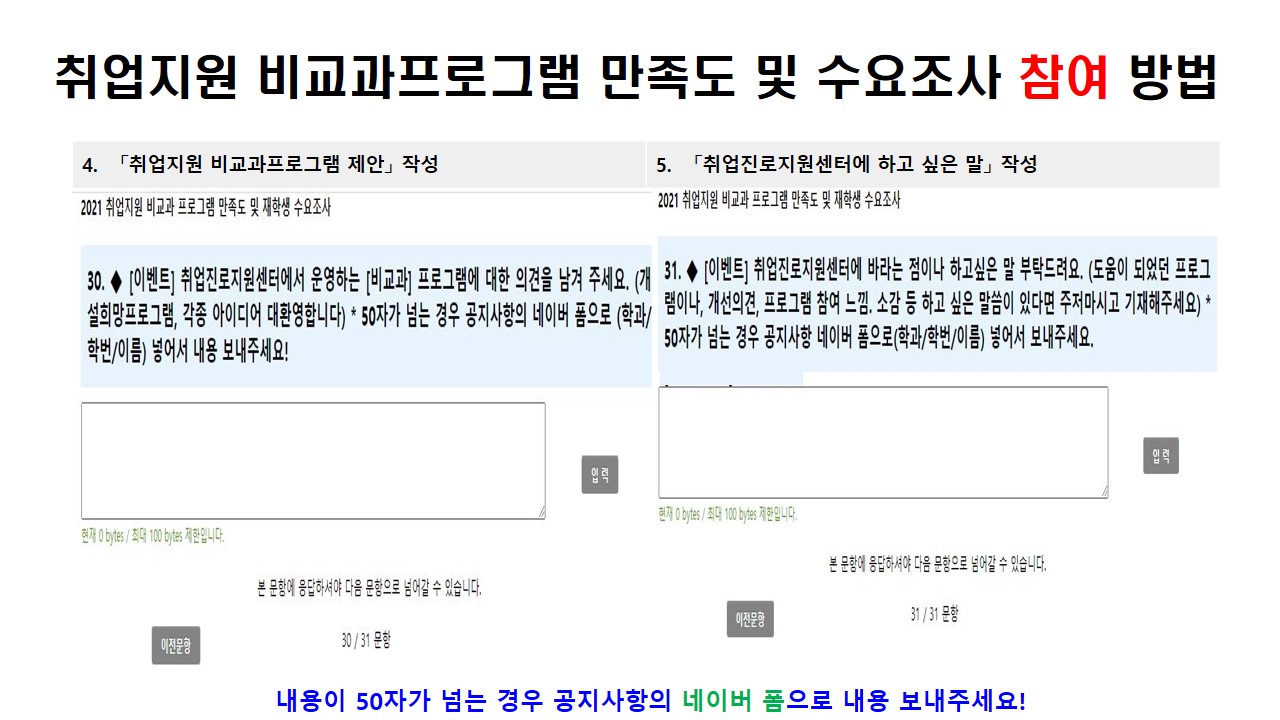 취업지원 비교과프로그램 만족도 및 수요조사 참여방법 4.「취업지원 비교과프로그램 제안」 작성 5.「취업진로지원센터에 하고 싶은 말」 작성 내용이 50자가 넘는 경우 공지사항의 네이버 폼으로 내용 보내주세요!