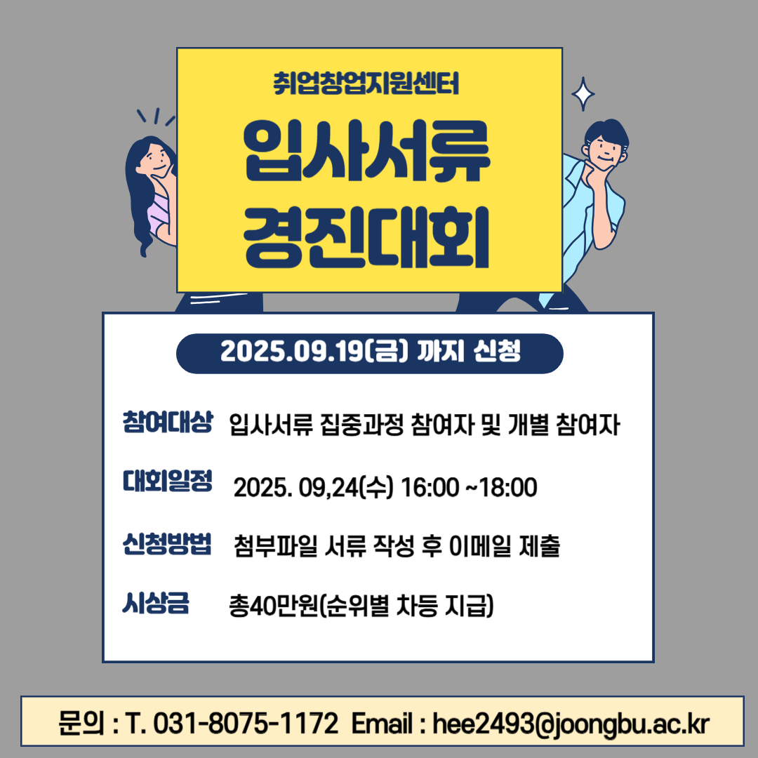 취업창업지원센터 입사서류 경진대회 2025.09.19(금) 까지 신청/ 참여대상 : 입사서류 집중과정 참여자 및 개별 참여자/ 대회일정 : 2025.09,24(수) 16:00~18:00/ 신청방법 :  첨부파일 서류 작성 후 이메일 제출/ 시상금 : 총40만원(순위별 차등 지급) / 문의: T. 031-8075-1172 Email: hee2493@joongbu.ac.kr