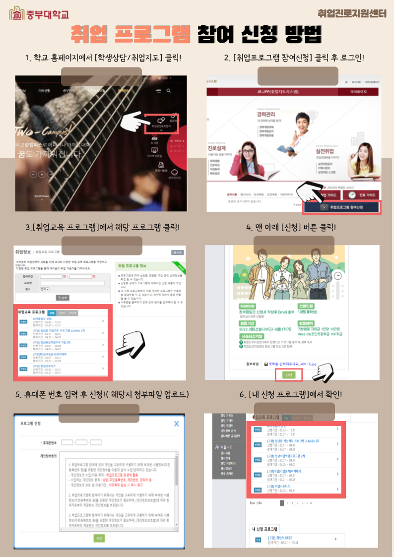 중부대학교 취업근로지원센터 취업 프로그램 참여 신청방법 1. 학교 홈페이지에서 [학생상담/취업지도] 클릭! 2. [취업프로그램 참여신청] 클릭 후 로그인! 3. [취업교육 프로그램]에서 해당 프로그램 클릭! 4. 맨 아래 [신청]버튼 클릭! 5. 휴대폰 번호 입력 후 신청!(해당 첨부파일 업로드) 6. [내 신청 프로그램]에서 확인!