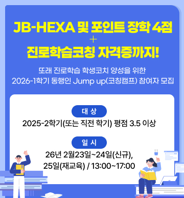 JB-HEXA 및 포인트 장학 4점 + 진로학습코칭 자격증까지! 또래 진로학습 학생코치 양성을 위한 2026-1학기 동행인 Jump up(코칭캠프) 참여자 모집 대상: 2025-2학기(또는 직전 학기) 평점 3.5 이상 / 일시 : 26냔 2월23일 ~ 24일(신규), 25일(재교육) 13:00~17:00